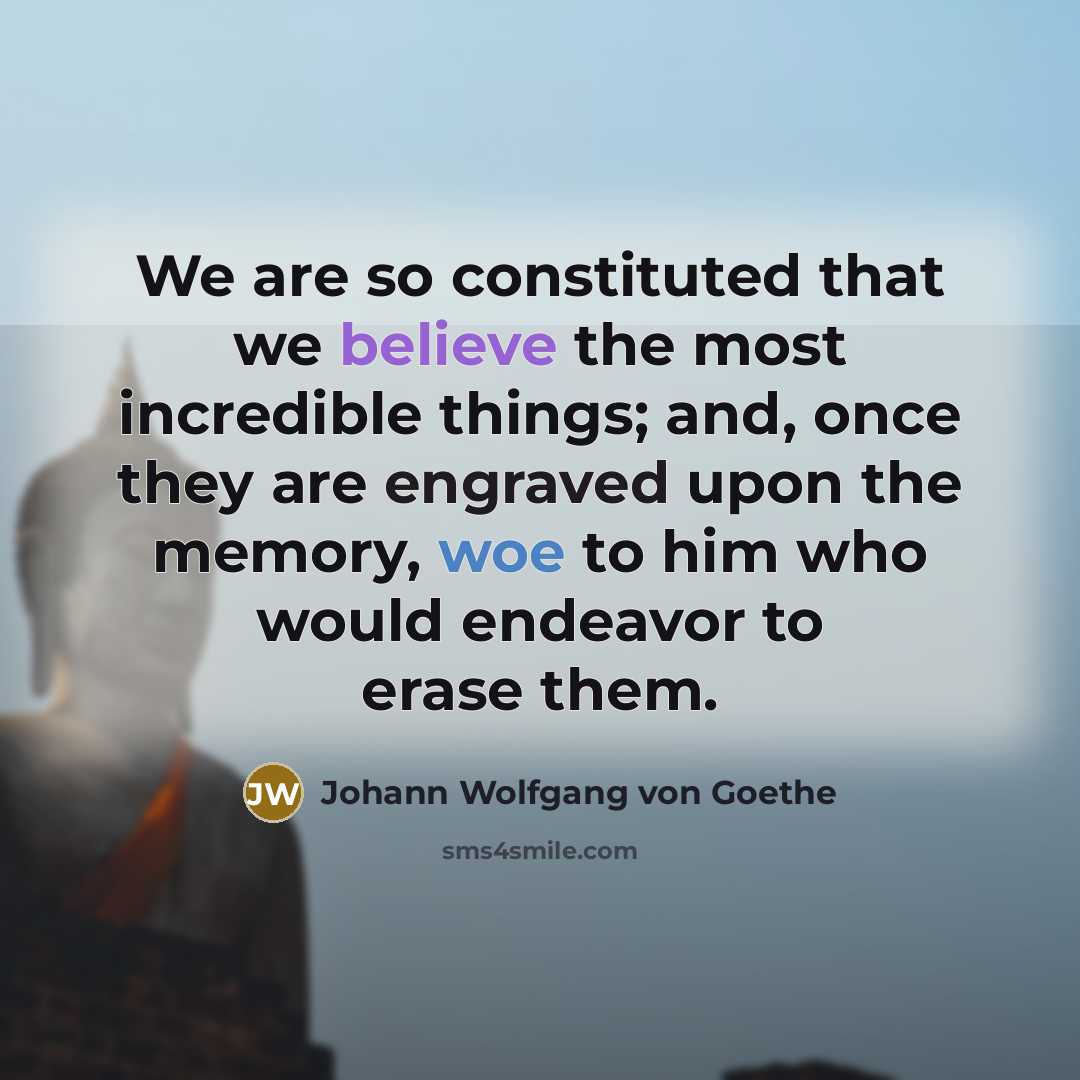 “We are so constituted that we believe the most incredible things; and, once they are engraved upon the memory, woe to him who would endeavor to erase them.” quote by Johann Wolfgang von Goethe