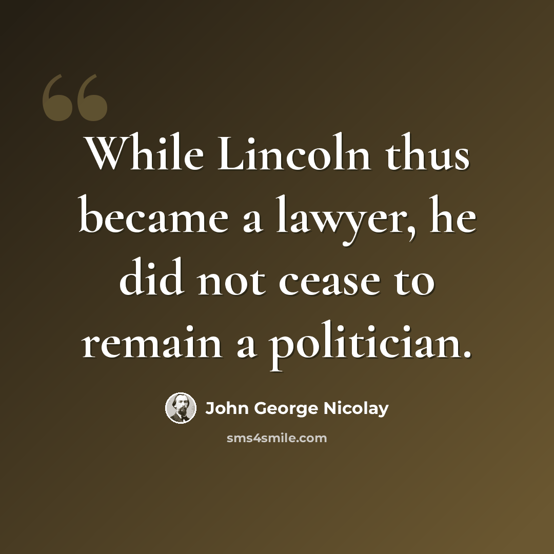 “While Lincoln thus became a lawyer, he did not cease to remain a politician.” quote by John George Nicolay