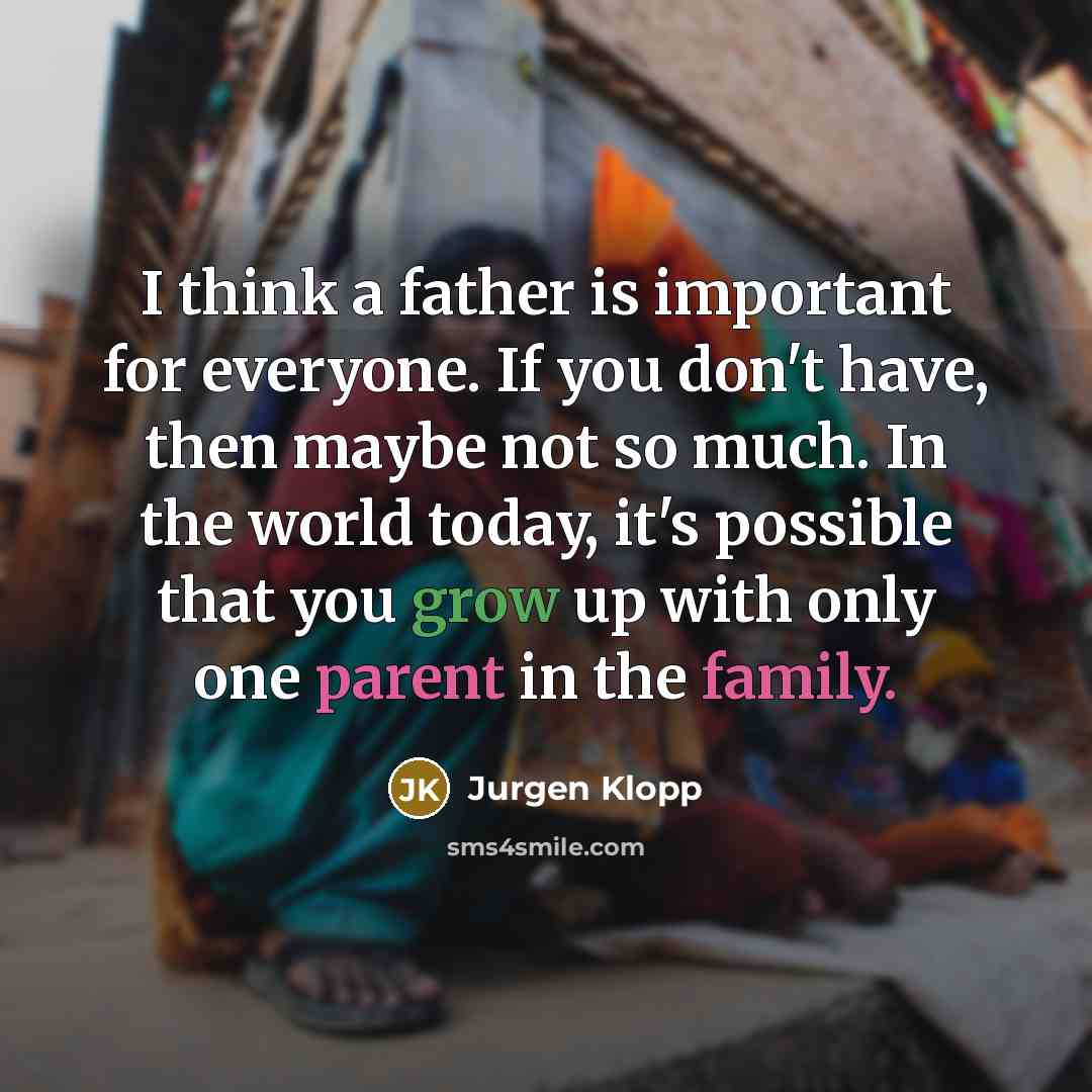 “I think a father is important for everyone. If you don't have, then maybe not so much. In the world today, it's possible that you grow up with only one parent in the family.” quote by Jurgen Klopp