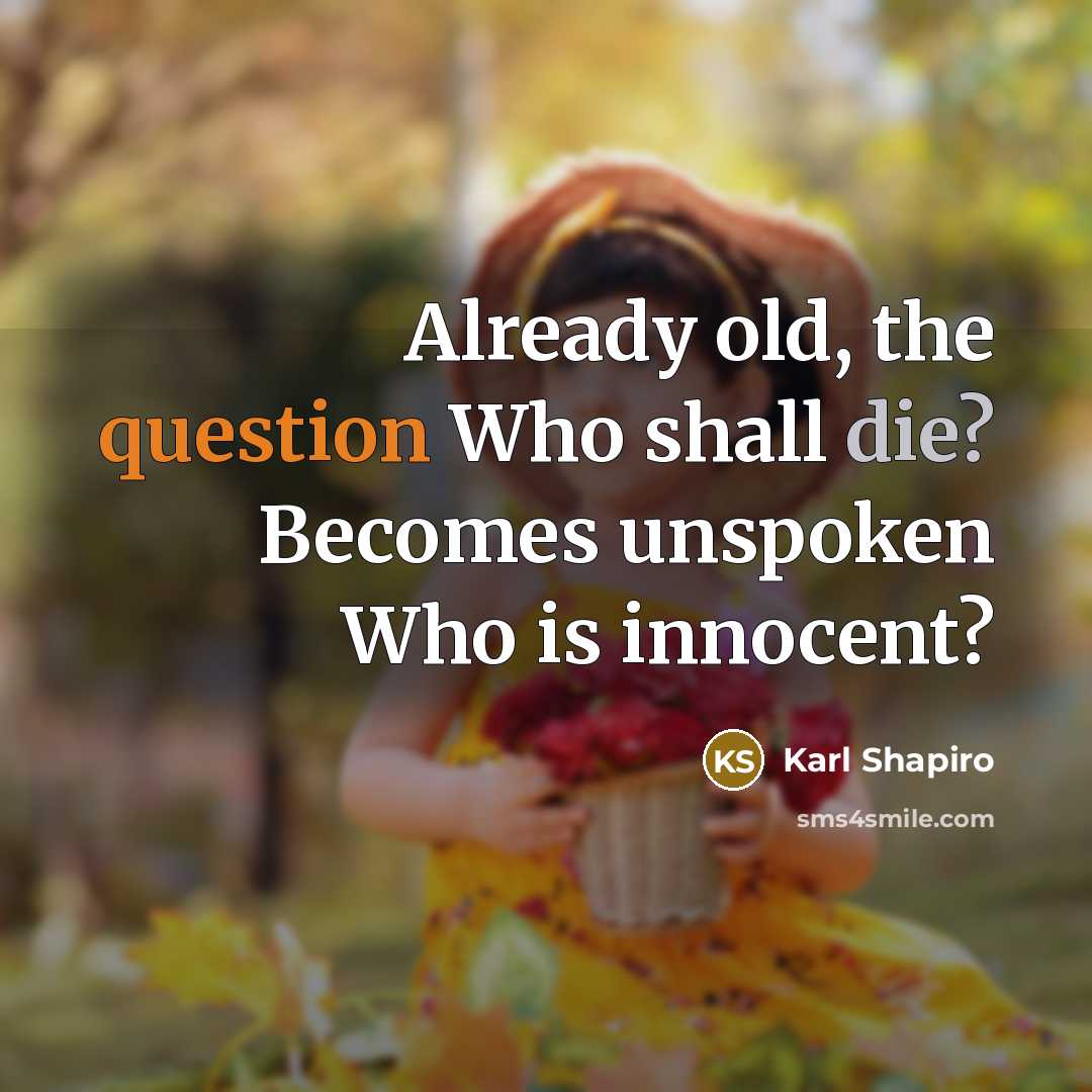 “Already old, the question Who shall die? Becomes unspoken Who is innocent?” quote by Karl Shapiro