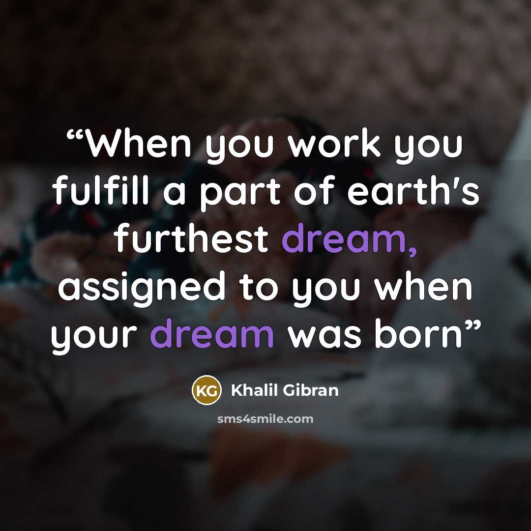 “When you work you fulfill a part of earth's furthest dream, assigned to you when your dream was born” quote by Khalil Gibran