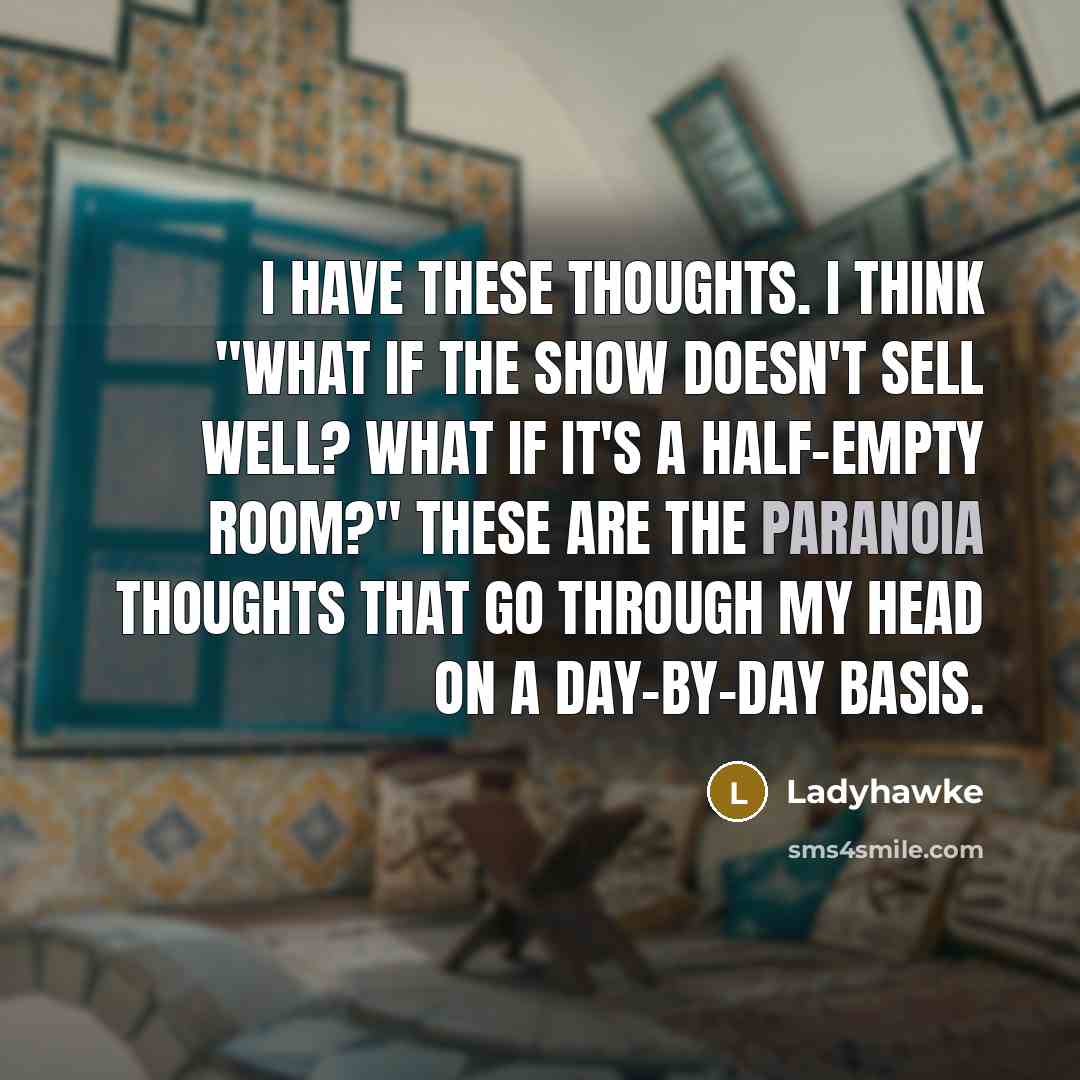 “I have these thoughts. I think "What if the show doesn't sell well? What if it's a half-empty room?" These are the paranoia thoughts that go through my head on a day-by-day basis.” quote by Ladyhawke