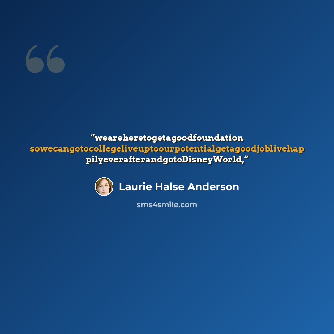 “weareheretogetagoodfoundation sowecangotocollegeliveuptoourpotentialgetagoodjoblivehap pilyeverafterandgotoDisneyWorld,” quote by Laurie Halse Anderson