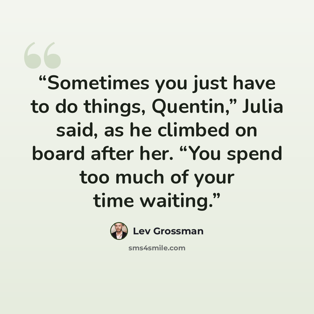 “Sometimes you just have to do things, Quentin,” Julia said, as he climbed on board after her. “You spend too much of your time waiting.” quote by Lev Grossman