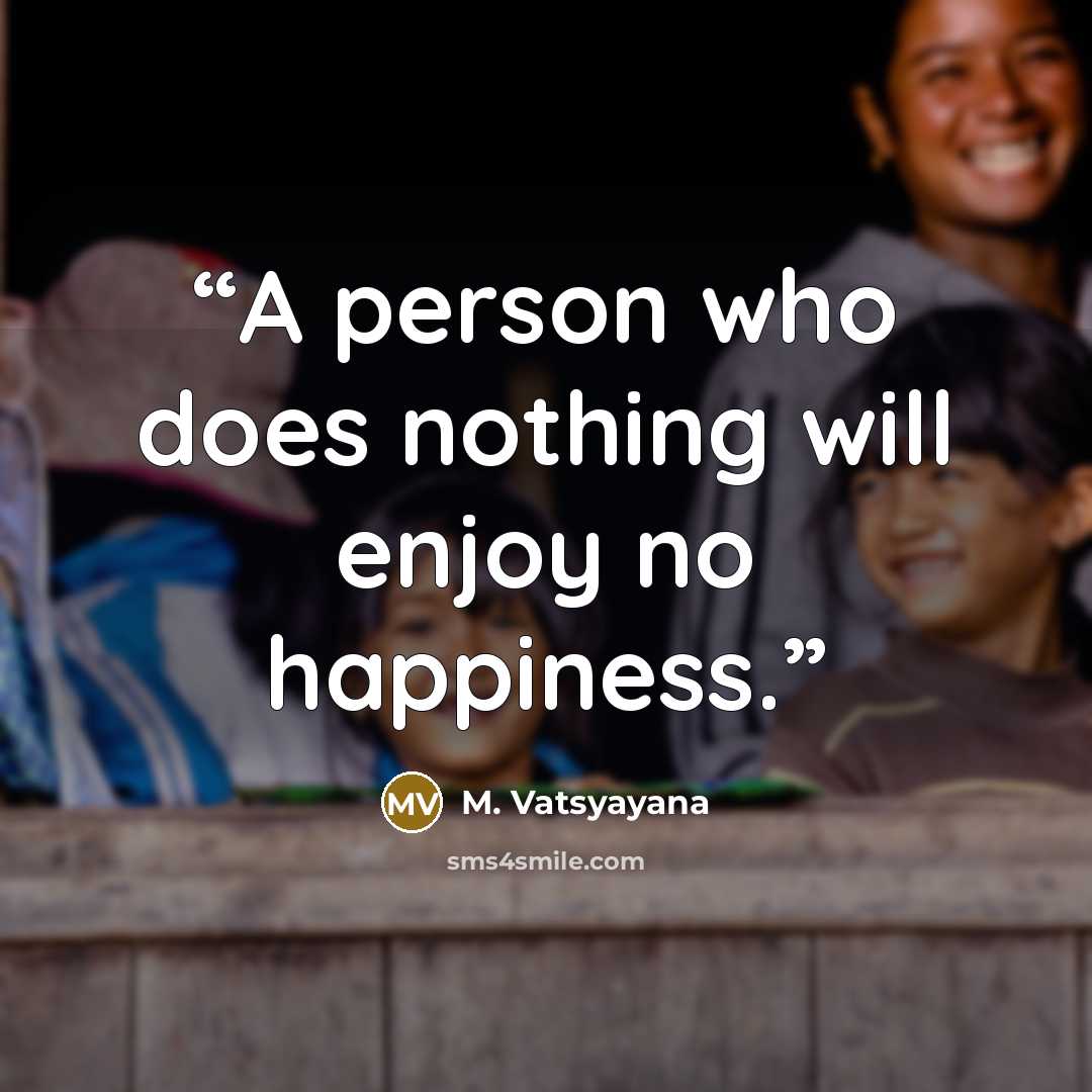 “A person who does nothing will enjoy no happiness.” quote by M. Vatsyayana