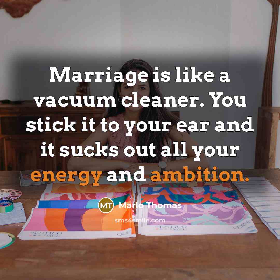 “Marriage is like a vacuum cleaner. You stick it to your ear and it sucks out all your energy and ambition.” quote by Marlo Thomas