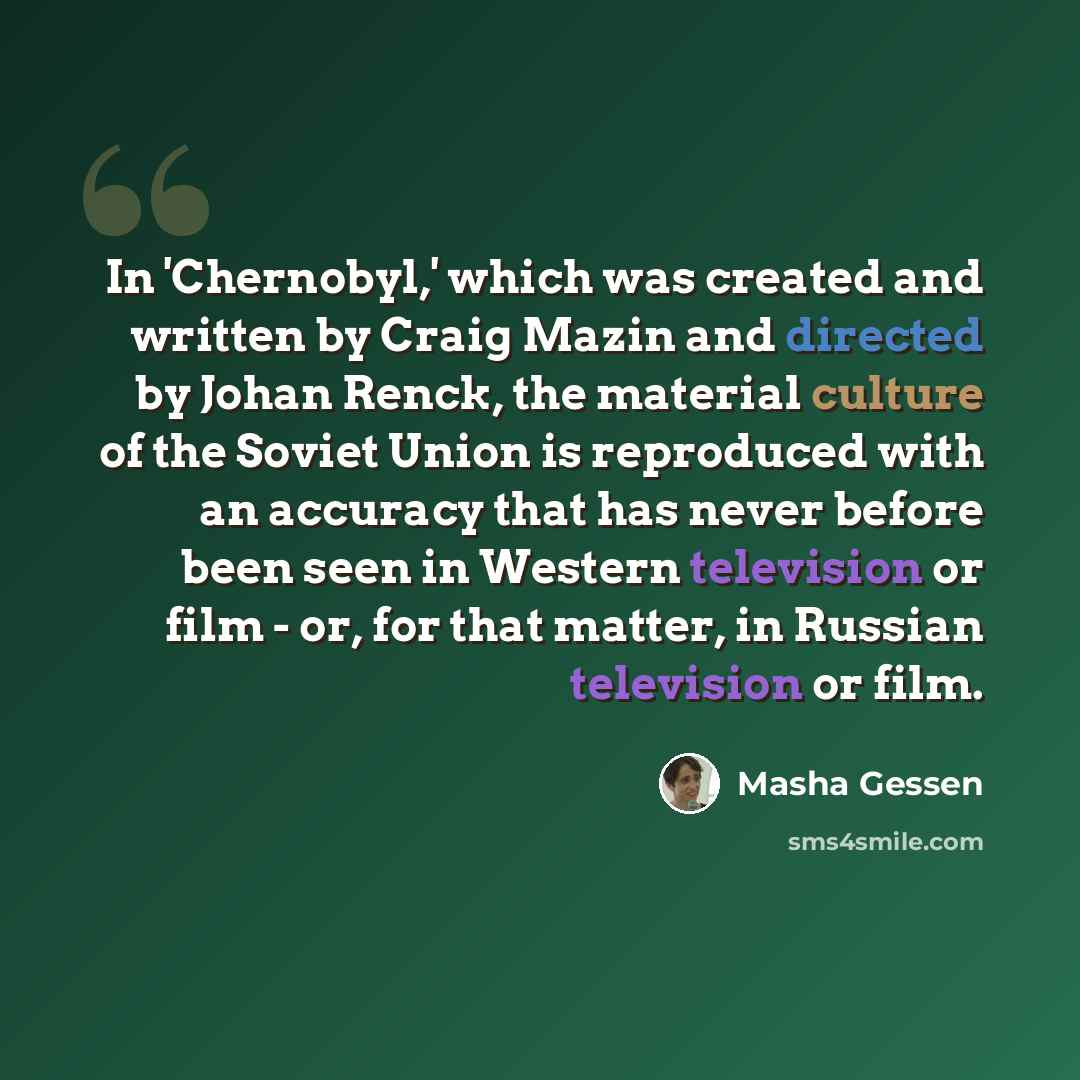 “In 'Chernobyl,' which was created and written by Craig Mazin and directed by Johan Renck, the material culture of the Soviet Union is reproduced with an accuracy that has never before been seen in Western television or film - or, for that matter, in Russian television or film.” quote by Masha Gessen