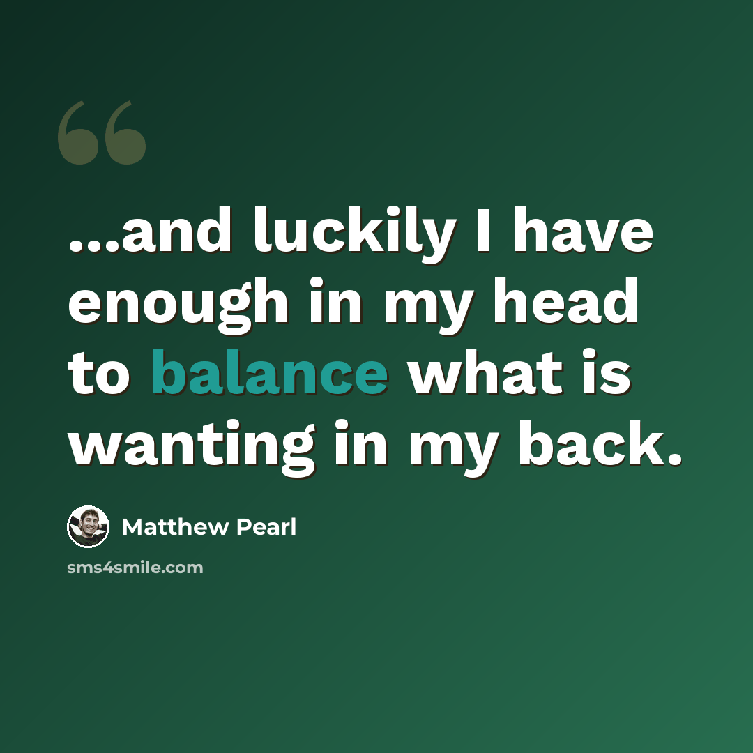 “...and luckily I have enough in my head to balance what is wanting in my back.” quote by Matthew Pearl