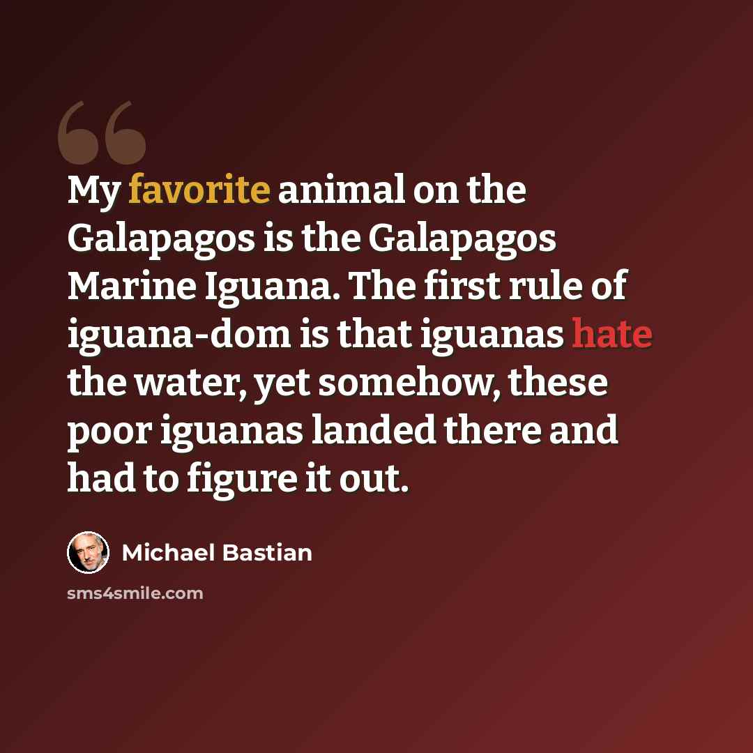 “My favorite animal on the Galapagos is the Galapagos Marine Iguana. The first rule of iguana-dom is that iguanas hate the water, yet somehow, these poor iguanas landed there and had to figure it out.” quote by Michael Bastian