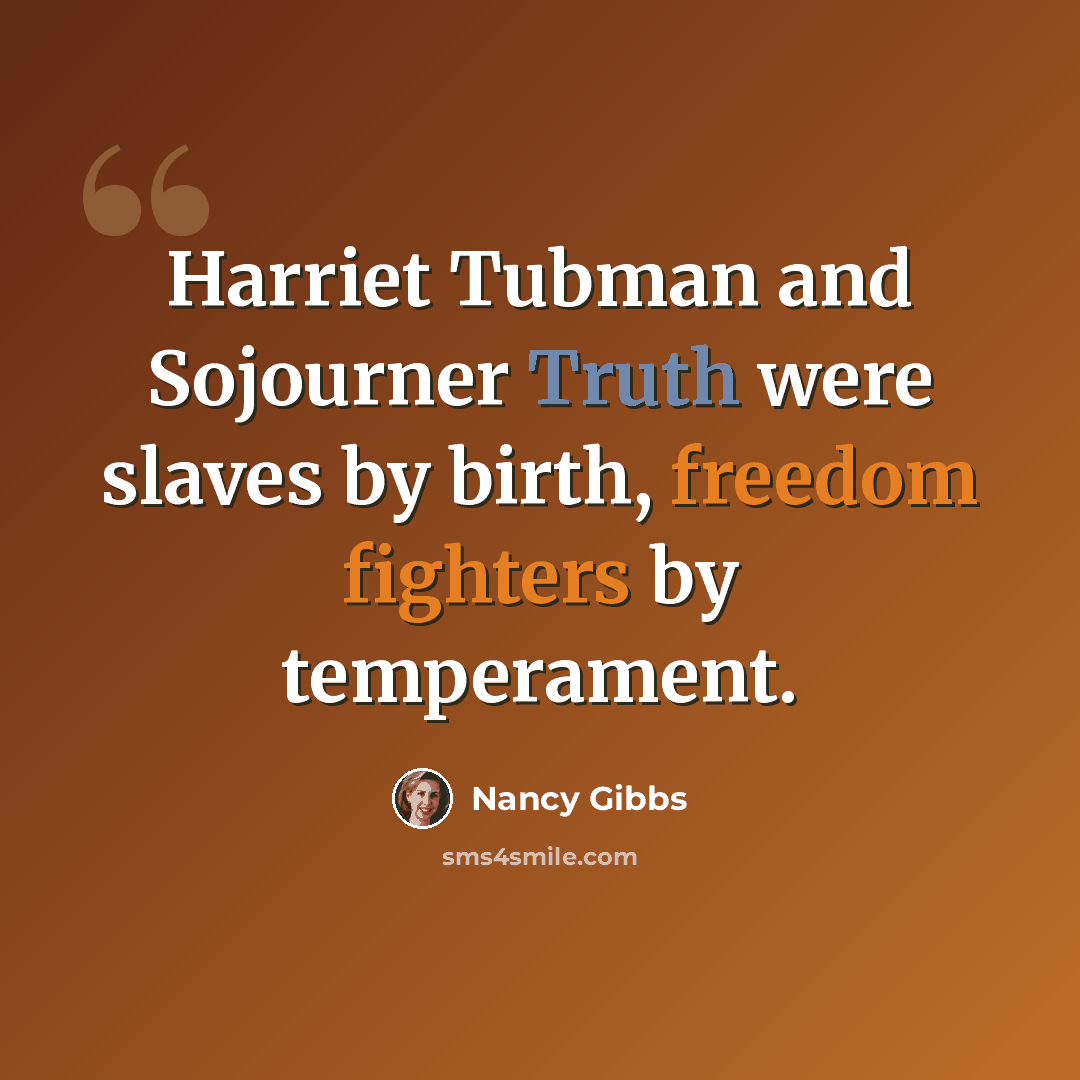 “Harriet Tubman and Sojourner Truth were slaves by birth, freedom fighters by temperament.” quote by Nancy Gibbs