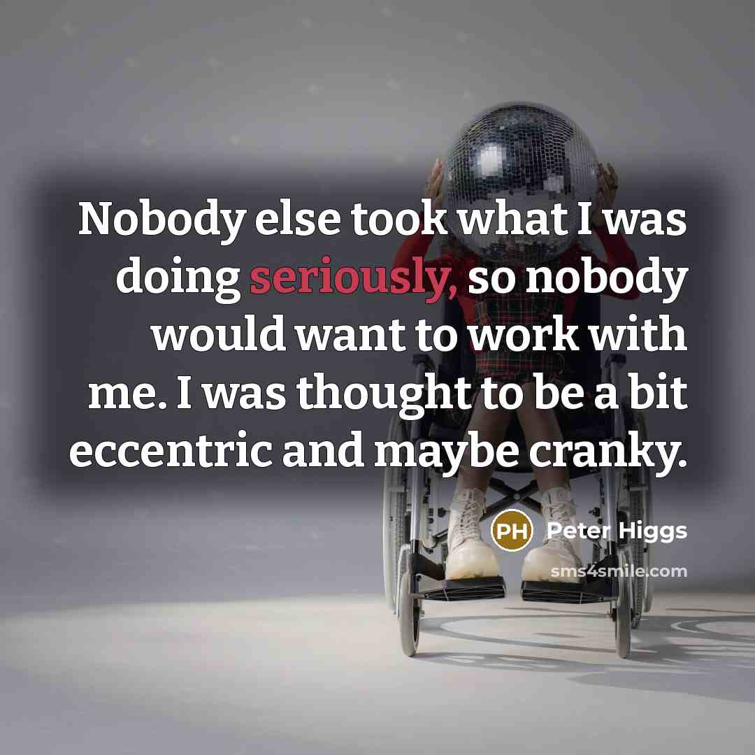 “Nobody else took what I was doing seriously, so nobody would want to work with me. I was thought to be a bit eccentric and maybe cranky.” quote by Peter Higgs