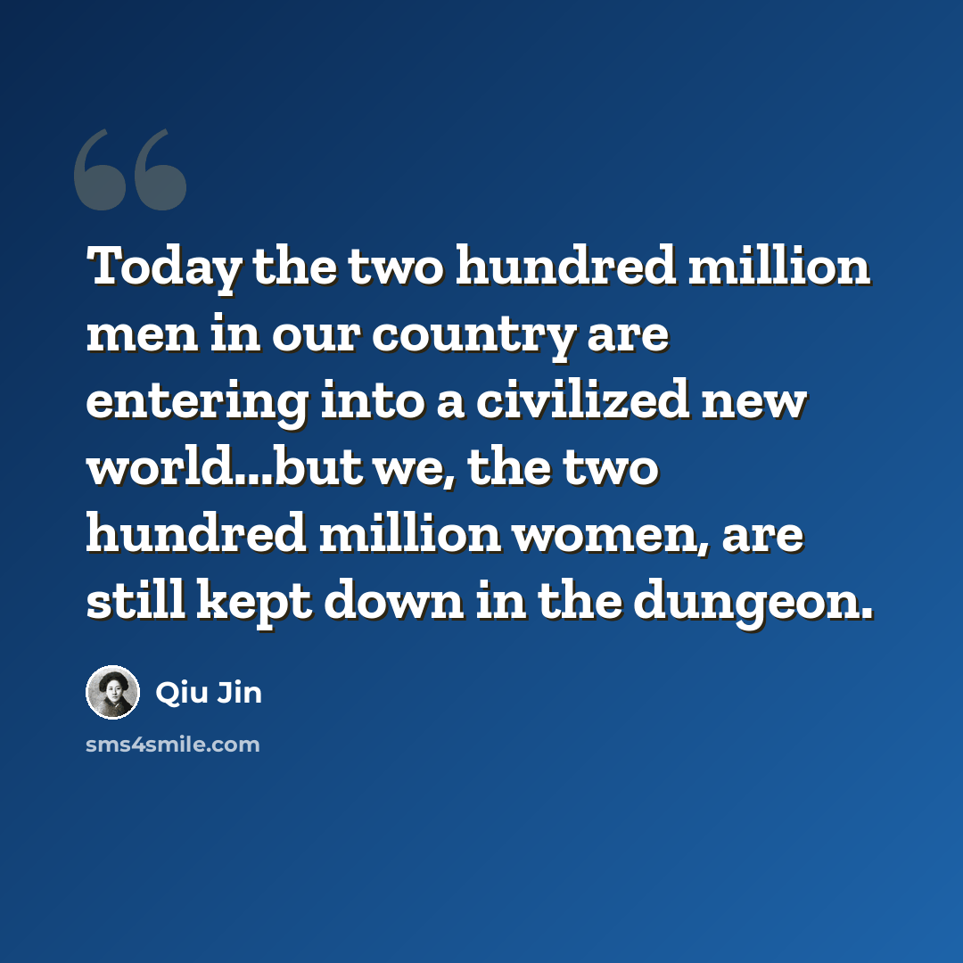 “Today the two hundred million men in our country are entering into a civilized new world...but we, the two hundred million women, are still kept down in the dungeon.” quote by Qiu Jin