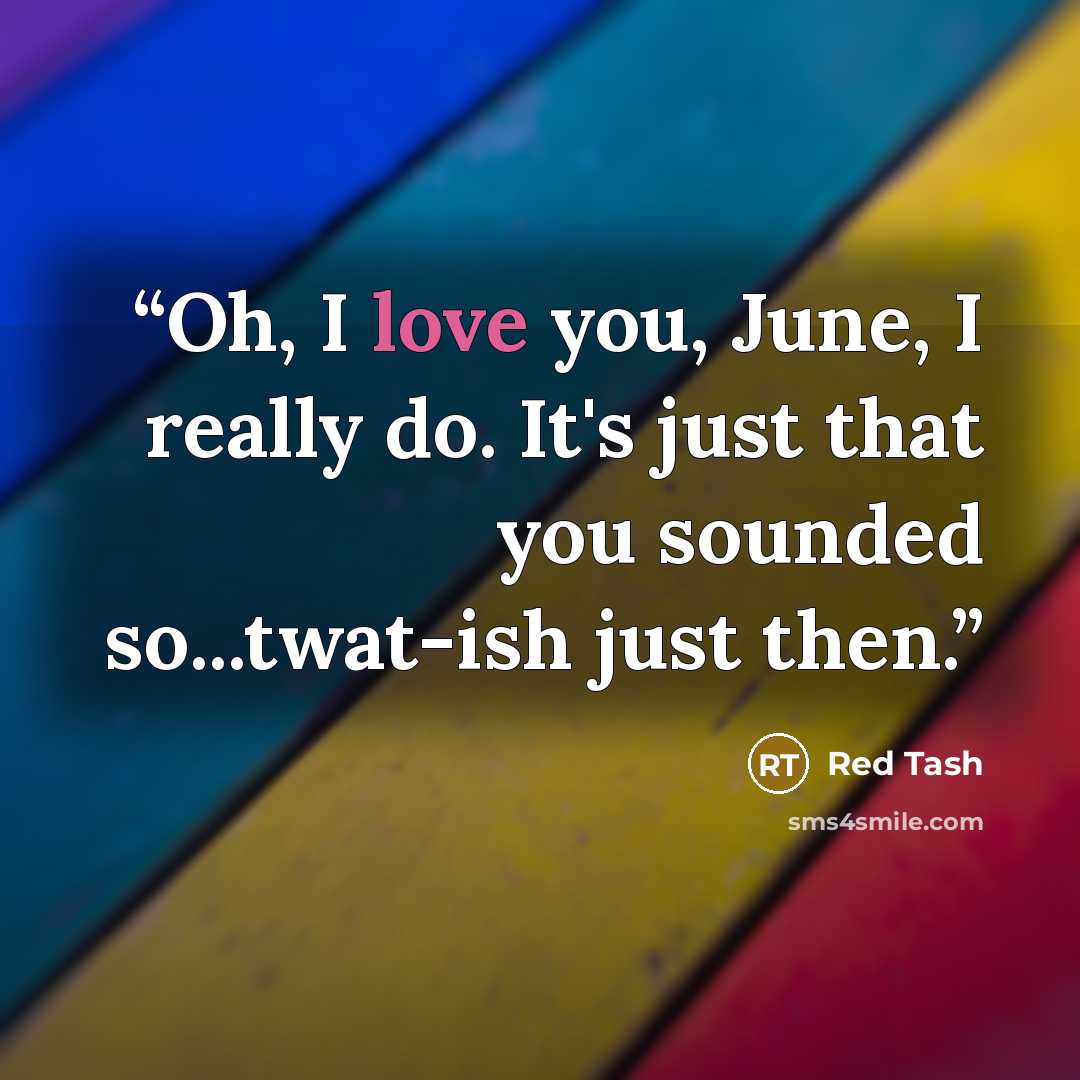 “Oh, I love you, June, I really do. It's just that you sounded so...twat-ish just then.” quote by Red Tash