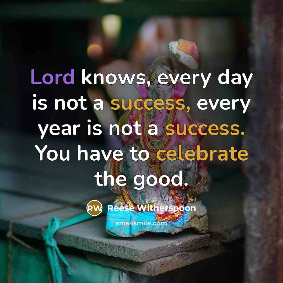 “Lord knows, every day is not a success, every year is not a success. You have to celebrate the good.” quote by Reese Witherspoon