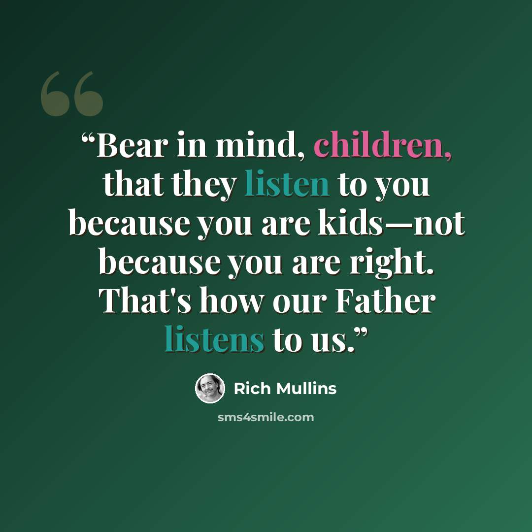 “Bear in mind, children, that they listen to you because you are kids—not because you are right. That's how our Father listens to us.” quote by Rich Mullins