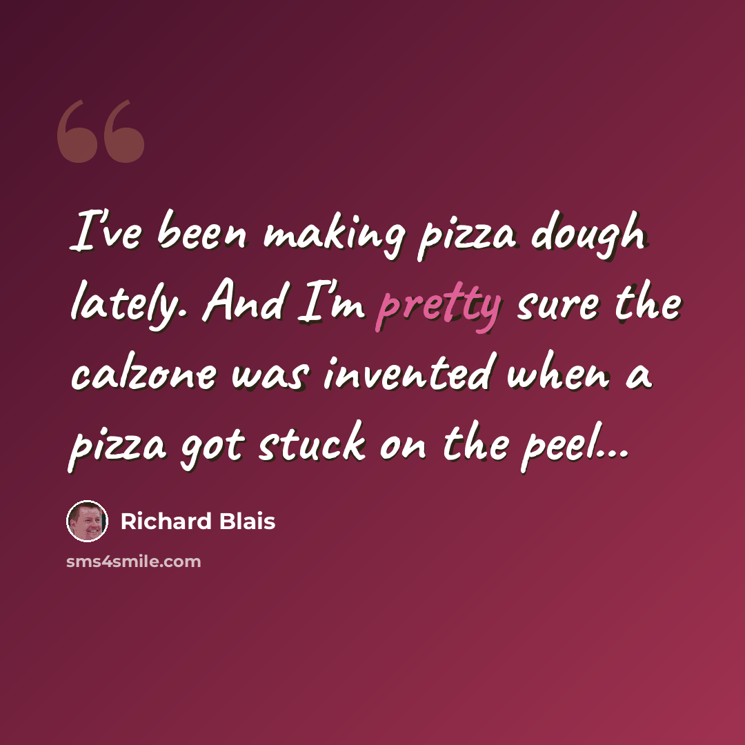 “I've been making pizza dough lately. And I'm pretty sure the calzone was invented when a pizza got stuck on the peel...” quote by Richard Blais