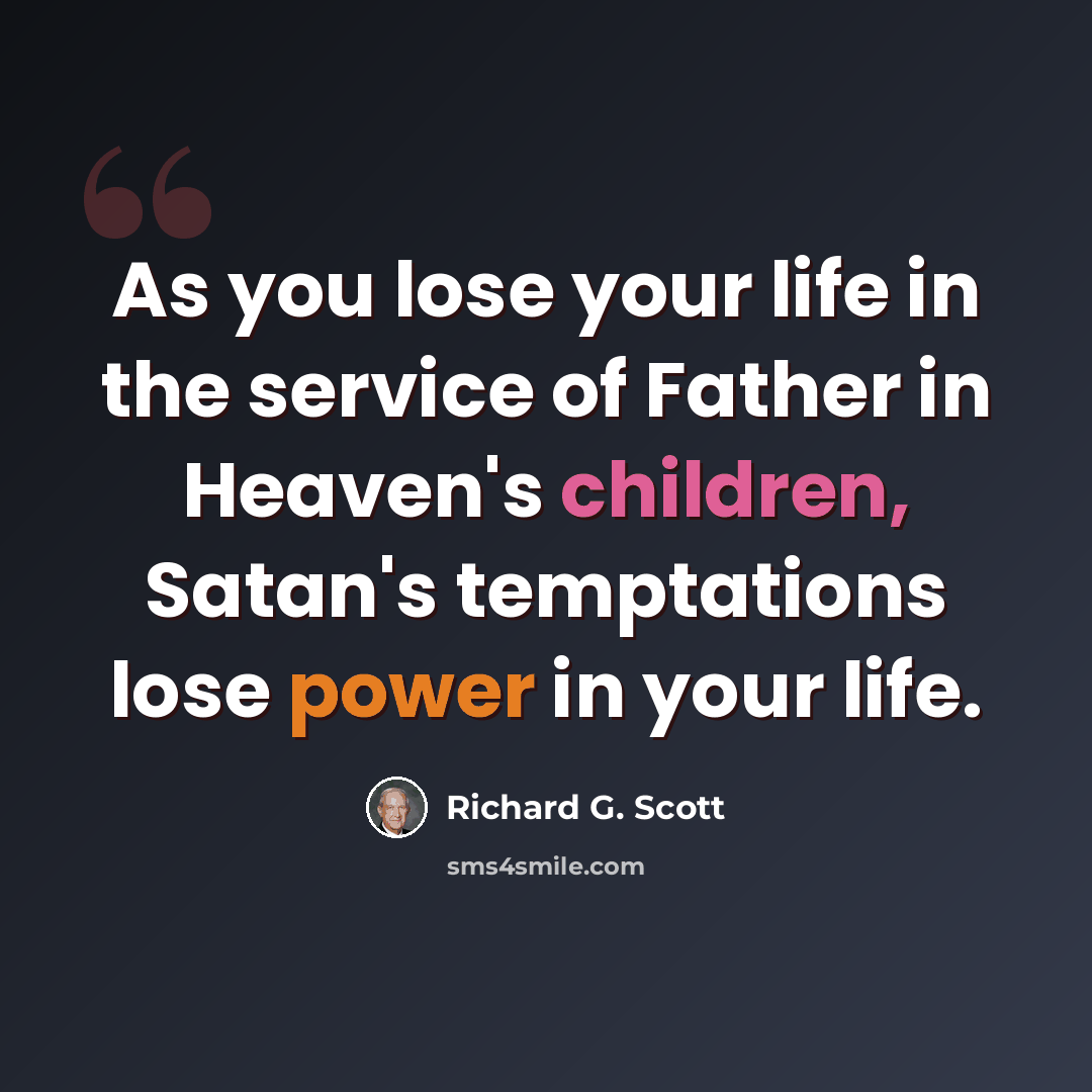 “As you lose your life in the service of Father in Heaven's children, Satan's temptations lose power in your life.” quote by Richard G. Scott