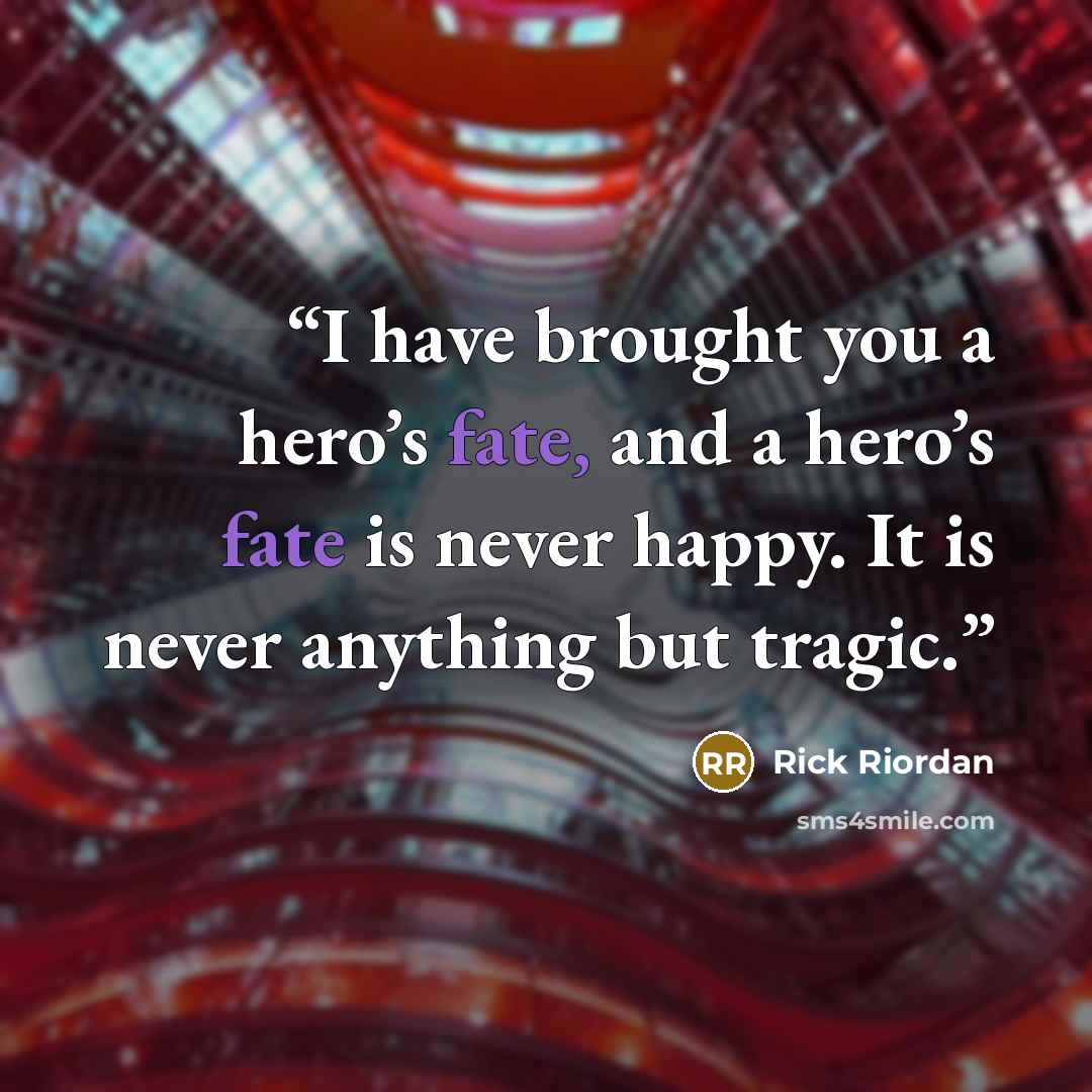 “I have brought you a hero’s fate, and a hero’s fate is never happy. It is never anything but tragic.” quote by Rick Riordan