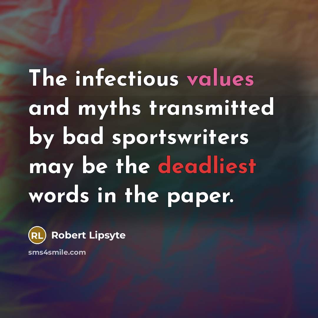“The infectious values and myths transmitted by bad sportswriters may be the deadliest words in the paper.” quote by Robert Lipsyte