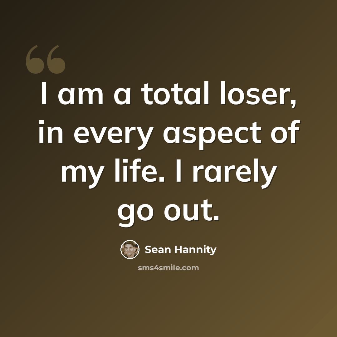 “I am a total loser, in every aspect of my life. I rarely go out.” quote by Sean Hannity