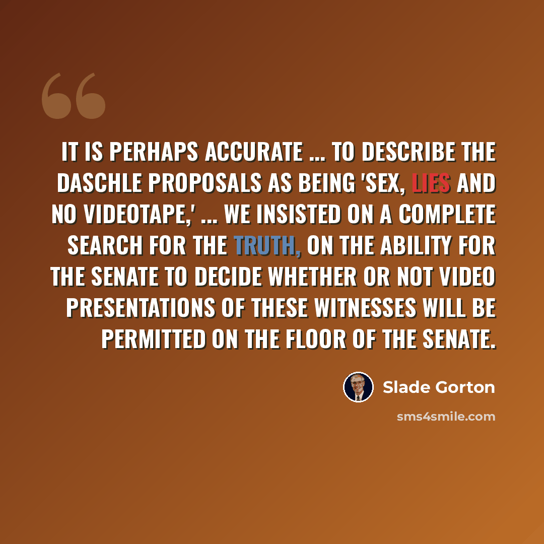 “It is perhaps accurate ... to describe the Daschle proposals as being 'Sex, Lies and No Videotape,' ... We insisted on a complete search for the truth, on the ability for the Senate to decide whether or not video presentations of these witnesses will be permitted on the floor of the Senate.” quote by Slade Gorton