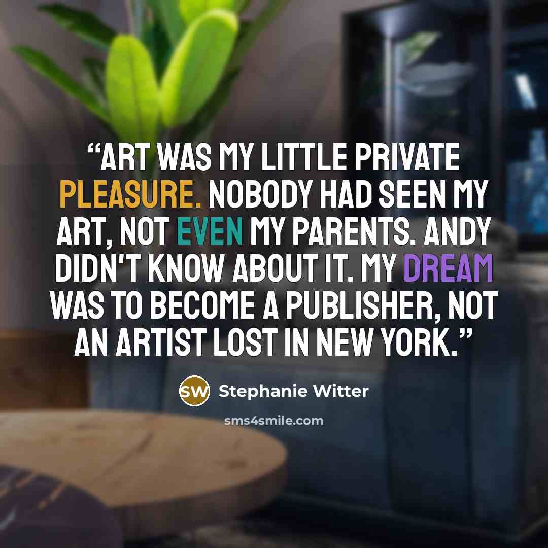 “Art was my little private pleasure. Nobody had seen my art, not even my parents. Andy didn't know about it. My dream was to become a publisher, not an artist lost in New York.” quote by Stephanie Witter