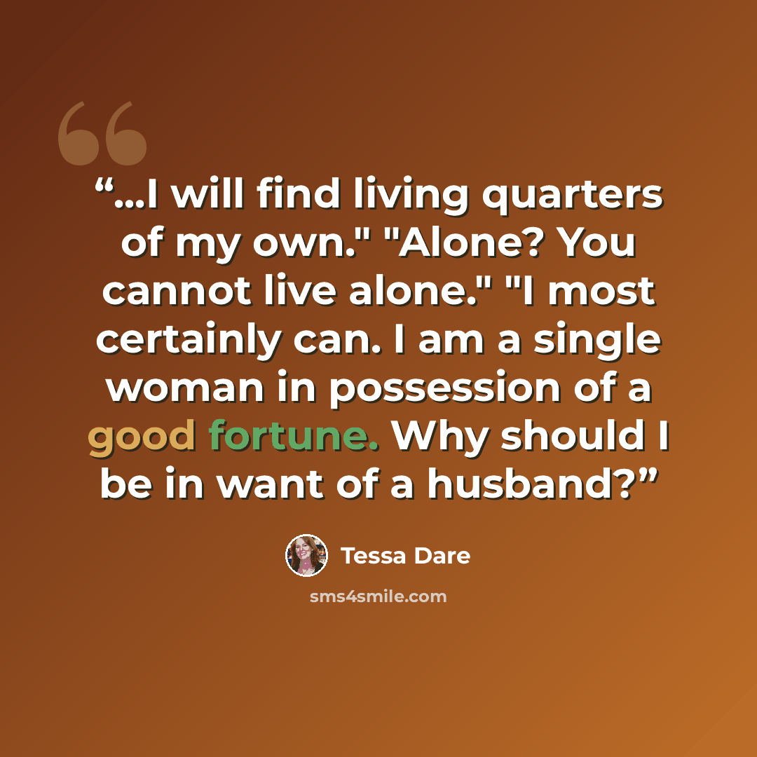 “...I will find living quarters of my own." "Alone? You cannot live alone." "I most certainly can. I am a single woman in possession of a good fortune. Why should I be in want of a husband?” quote by Tessa Dare