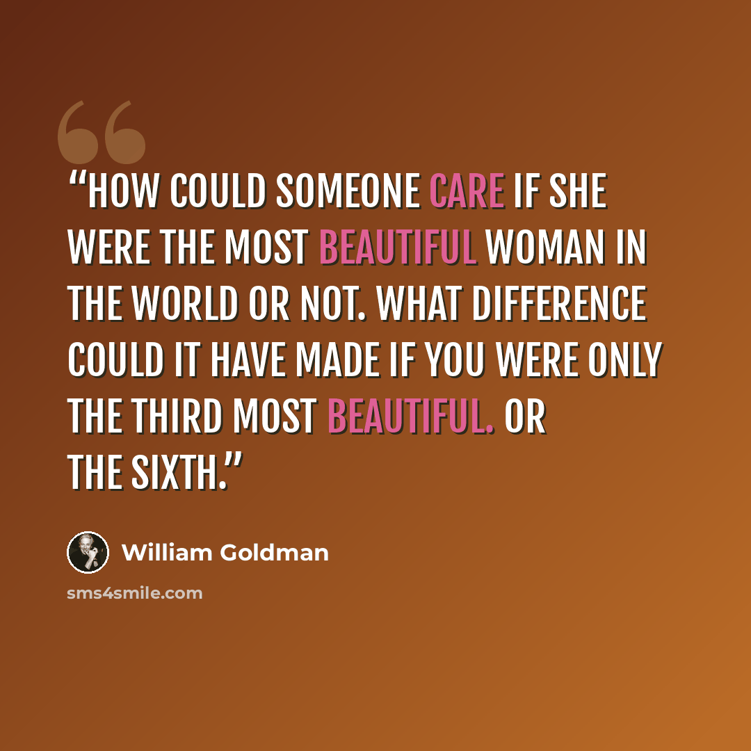 “How could someone care if she were the most beautiful woman in the world or not. What difference could it have made if you were only the third most beautiful. Or the sixth.” quote by William Goldman