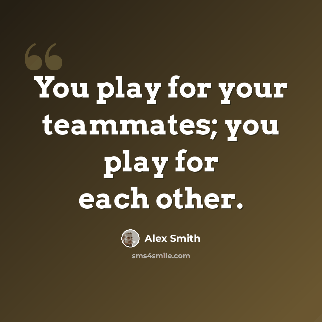 “You play for your teammates; you play for each other.” quote by Alex Smith