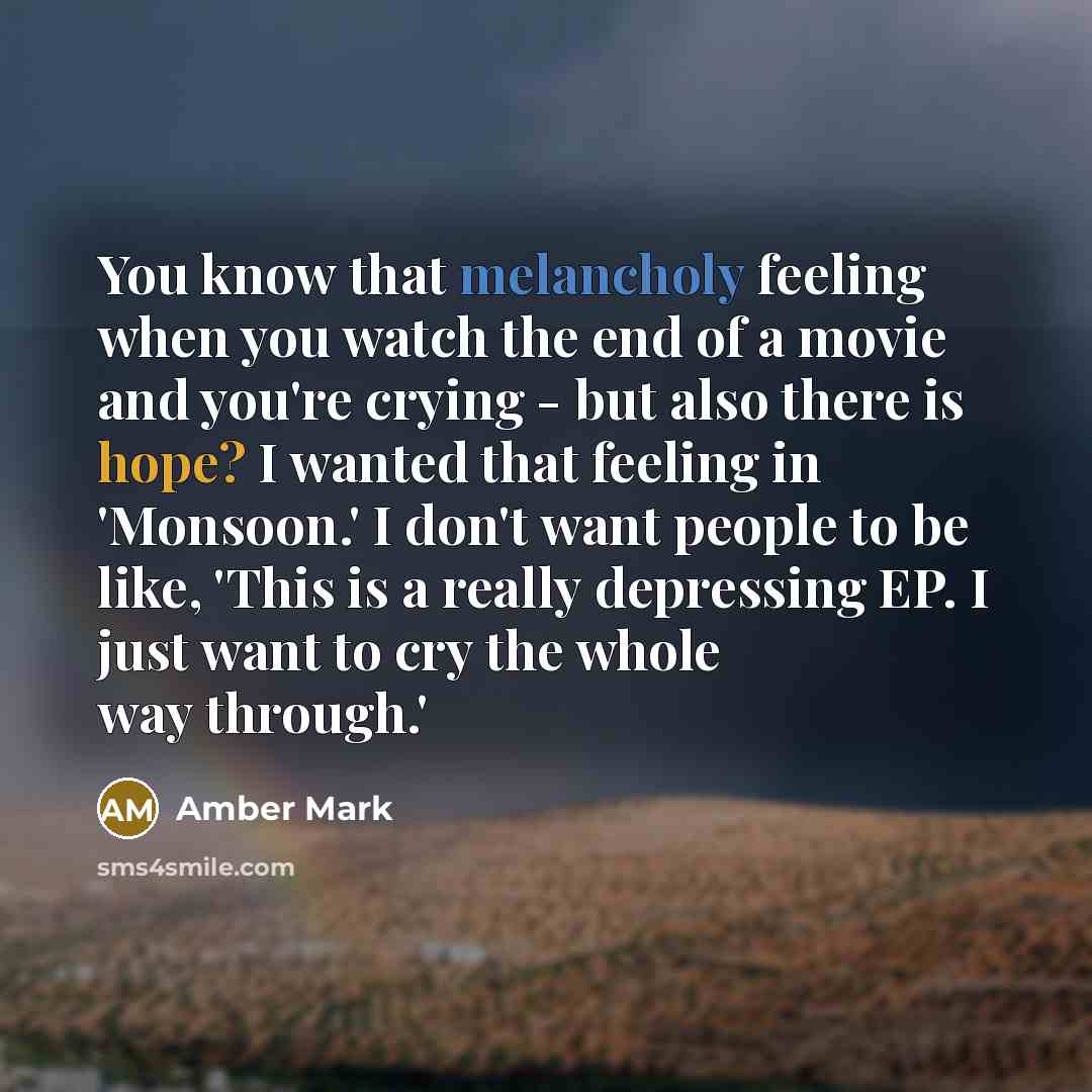 “You know that melancholy feeling when you watch the end of a movie and you're crying - but also there is hope? I wanted that feeling in 'Monsoon.' I don't want people to be like, 'This is a really depressing EP. I just want to cry the whole way through.'” quote by Amber Mark