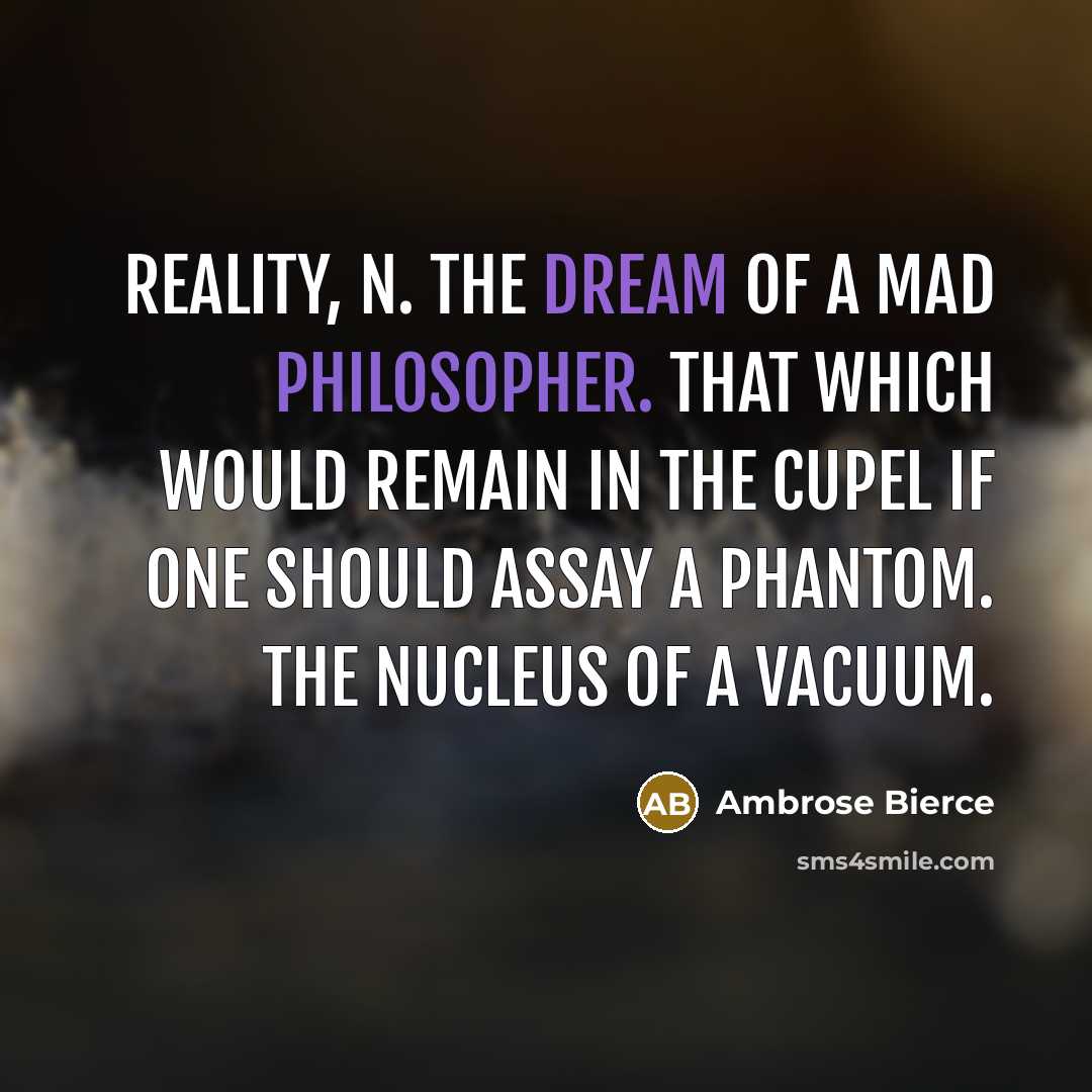 “REALITY, n. The dream of a mad philosopher. That which would remain in the cupel if one should assay a phantom. The nucleus of a vacuum.” quote by Ambrose Bierce