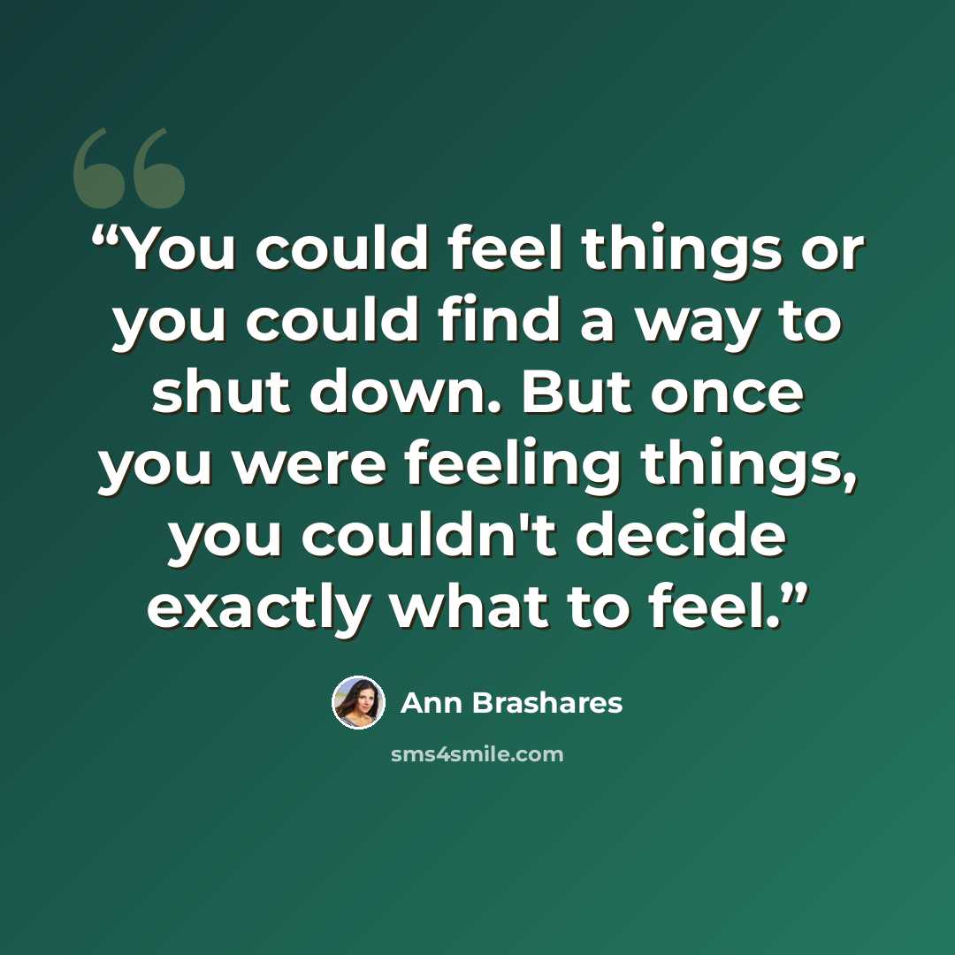 “You could feel things or you could find a way to shut down. But once you were feeling things, you couldn't decide exactly what to feel.” quote by Ann Brashares