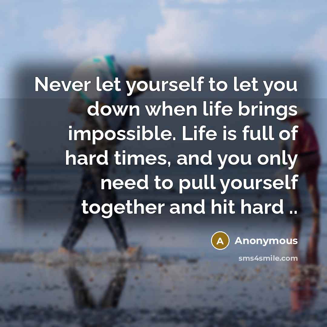 “Never let yourself to let you down when life brings impossible. Life is full of hard times, and you only need to pull yourself together and hit hard ..” quote by Anonymous