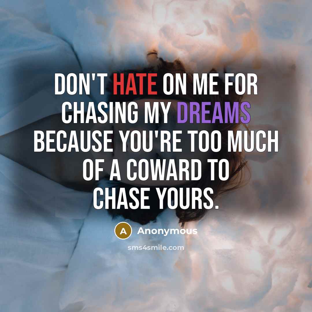 “Don't hate on me for chasing my dreams because you're too much of a coward to chase yours.” quote by Anonymous