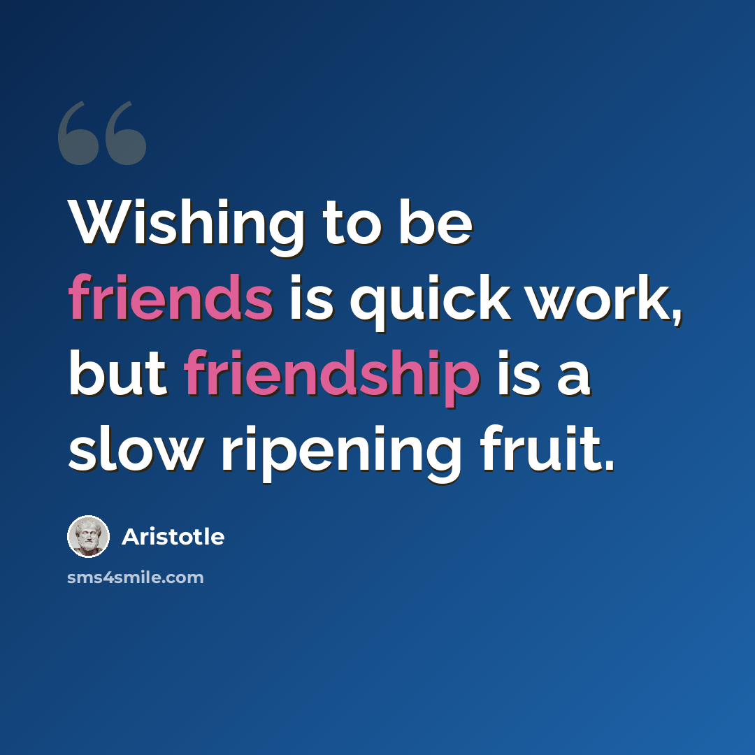 “Wishing to be friends is quick work, but friendship is a slow ripening fruit.” quote by Aristotle