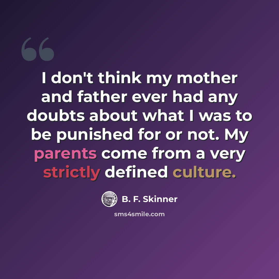 “I don't think my mother and father ever had any doubts about what I was to be punished for or not. My parents come from a very strictly defined culture.” quote by B. F. Skinner