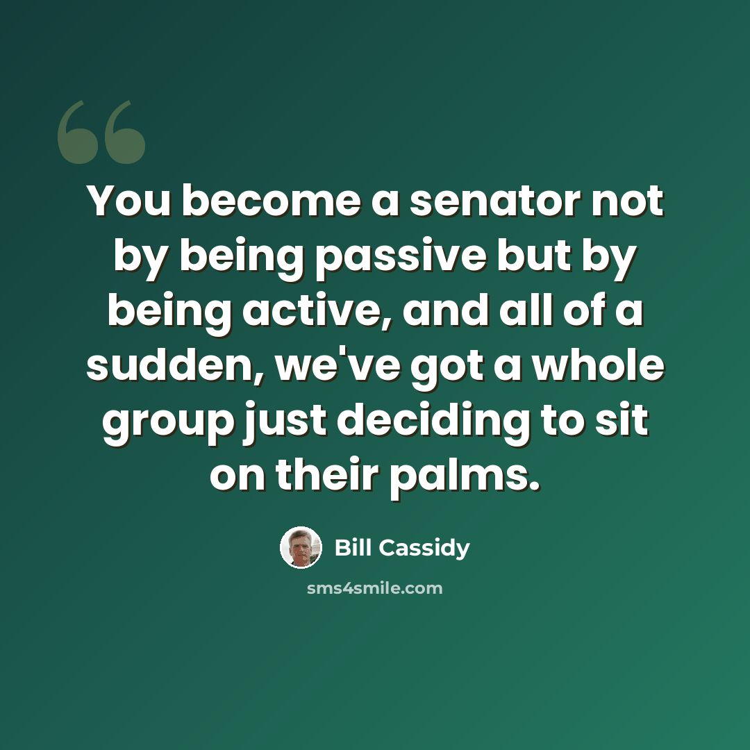 “You become a senator not by being passive but by being active, and all of a sudden, we've got a whole group just deciding to sit on their palms.” quote by Bill Cassidy