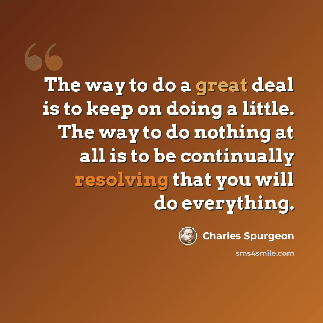 “The way to do a great deal is to keep on doing a little. The way to do nothing at all is to be continually resolving that you will do everything.” quote by Charles Spurgeon