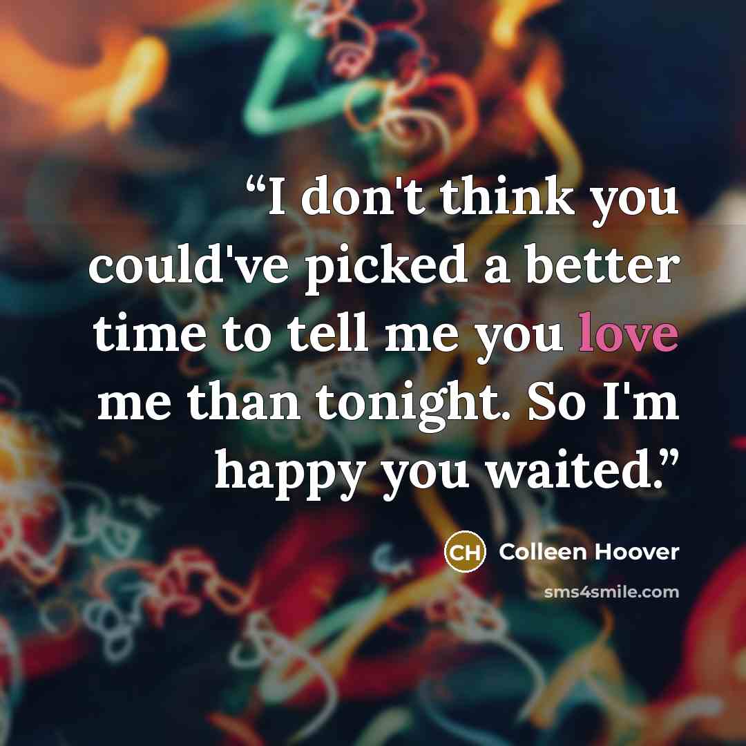 “I don't think you could've picked a better time to tell me you love me than tonight. So I'm happy you waited.” quote by Colleen Hoover