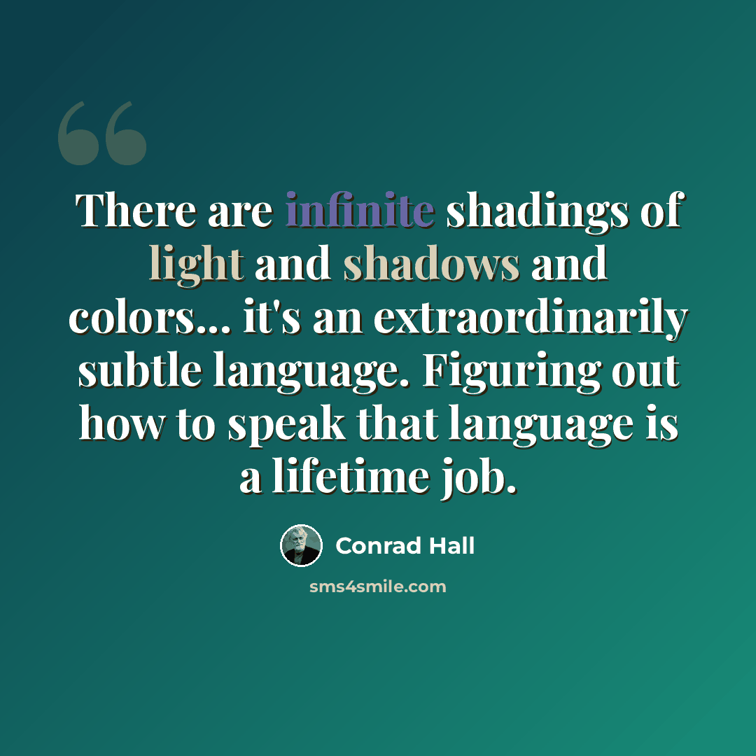 “There are infinite shadings of light and shadows and colors... it's an extraordinarily subtle language. Figuring out how to speak that language is a lifetime job.” quote by Conrad Hall