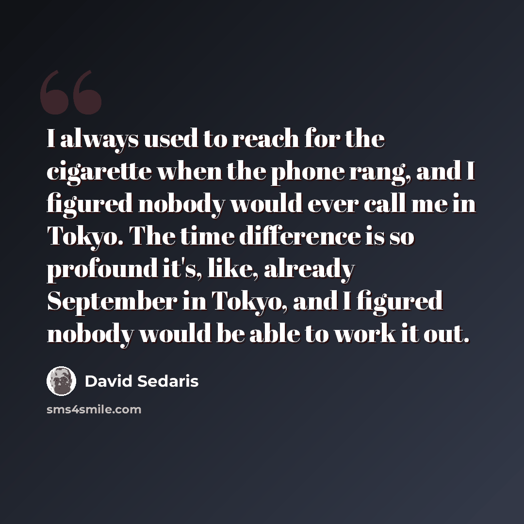 “I always used to reach for the cigarette when the phone rang, and I figured nobody would ever call me in Tokyo. The time difference is so profound it's, like, already September in Tokyo, and I figured nobody would be able to work it out.” quote by David Sedaris