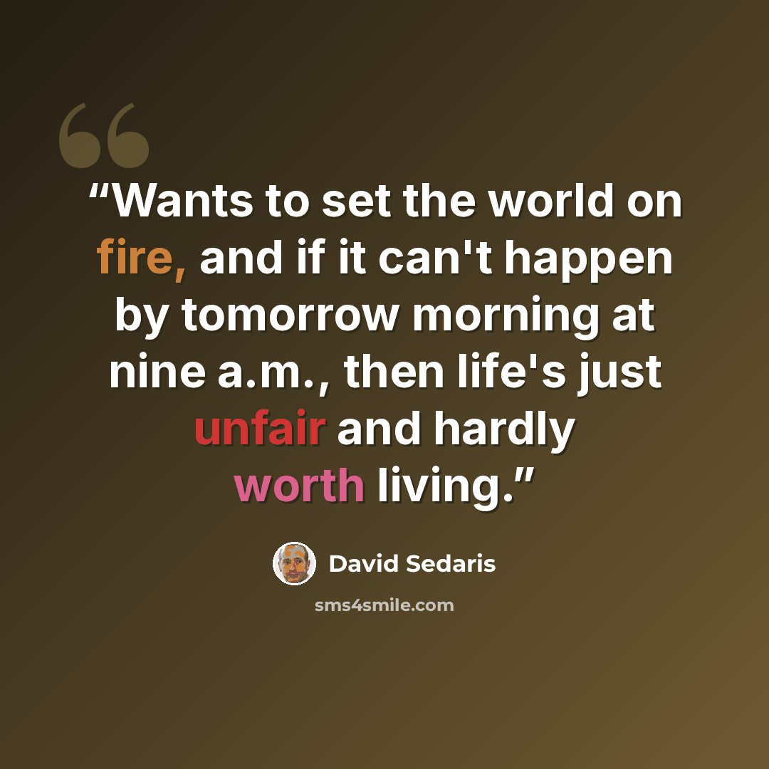 “Wants to set the world on fire, and if it can't happen by tomorrow morning at nine a.m., then life's just unfair and hardly worth living.” quote by David Sedaris