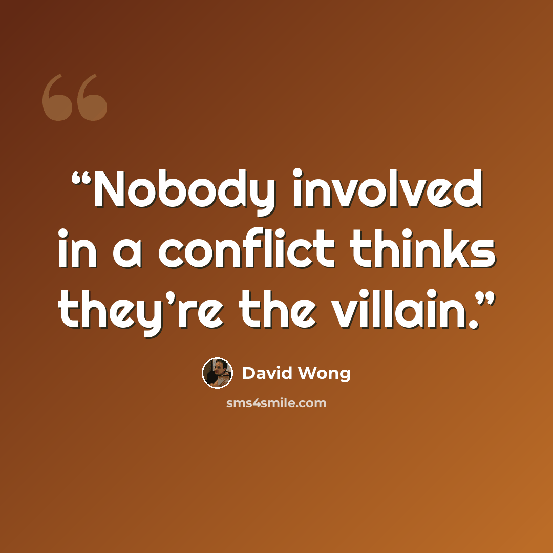 “Nobody involved in a conflict thinks they’re the villain.” quote by David Wong