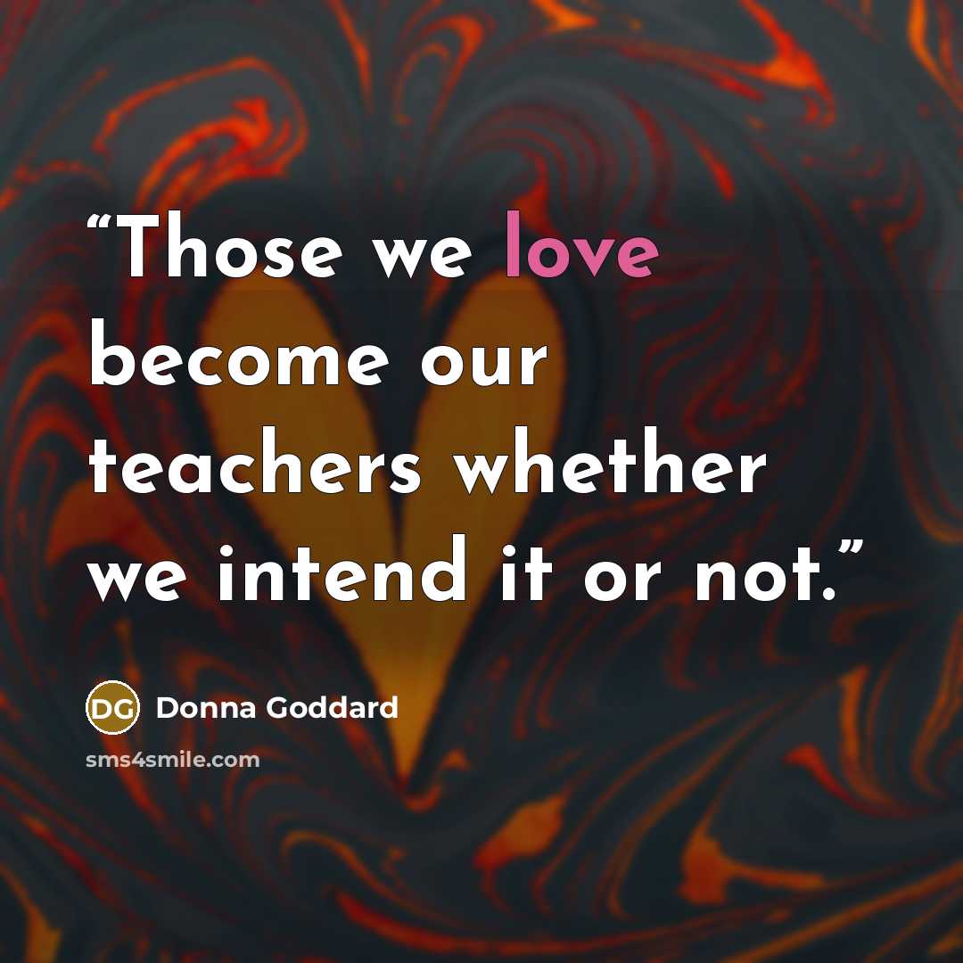 “Those we love become our teachers whether we intend it or not.” quote by Donna Goddard