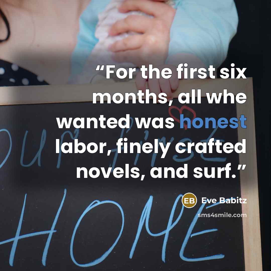 “For the first six months, all whe wanted was honest labor, finely crafted novels, and surf.” quote by Eve Babitz