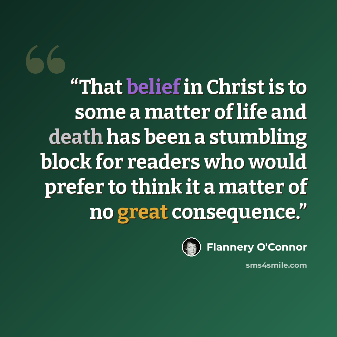“That belief in Christ is to some a matter of life and death has been a stumbling block for readers who would prefer to think it a matter of no great consequence.” quote by Flannery O'Connor