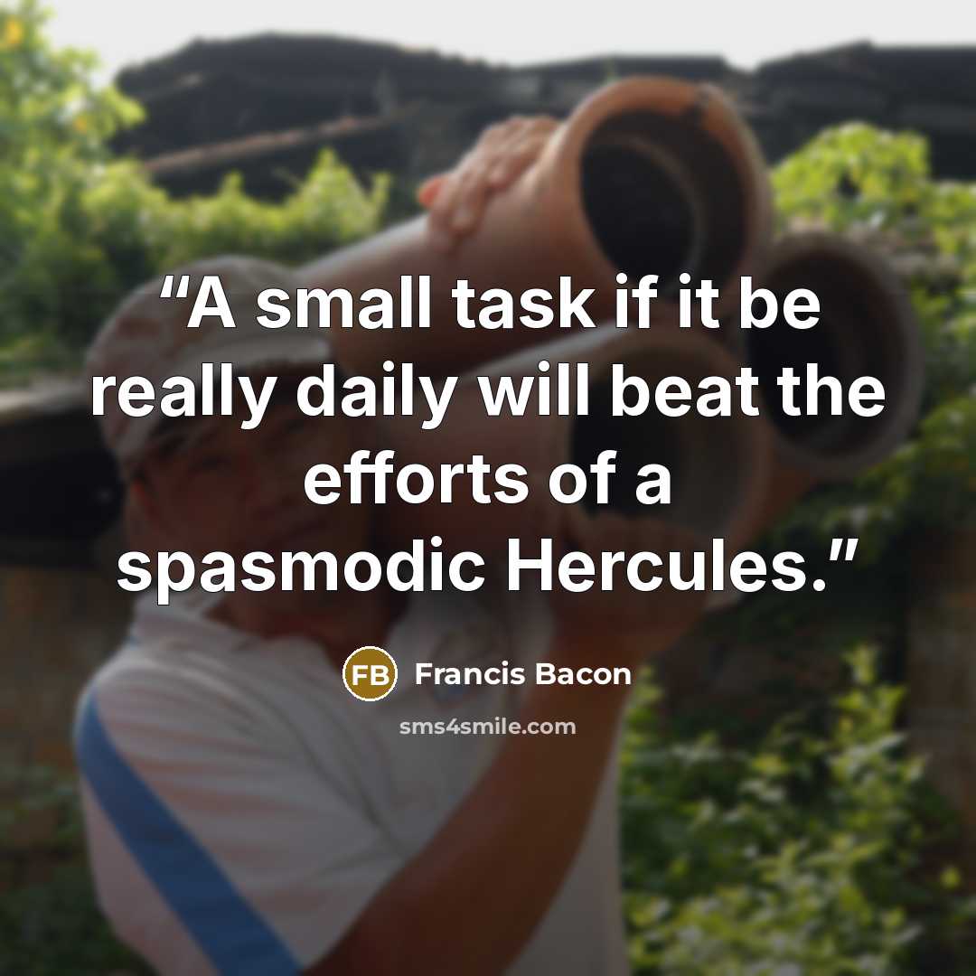 “A small task if it be really daily will beat the efforts of a spasmodic Hercules.” quote by Francis Bacon