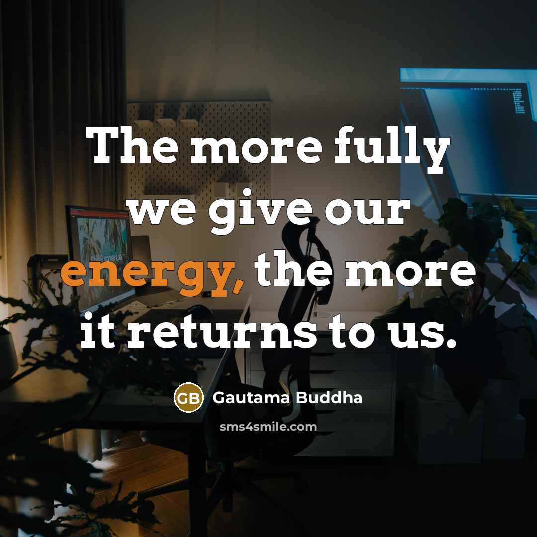 “The more fully we give our energy, the more it returns to us.” quote by Gautama Buddha