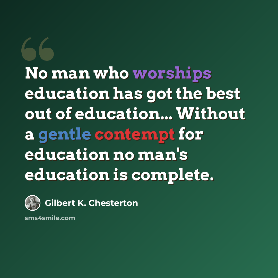 “No man who worships education has got the best out of education... Without a gentle contempt for education no man's education is complete.” quote by Gilbert K. Chesterton