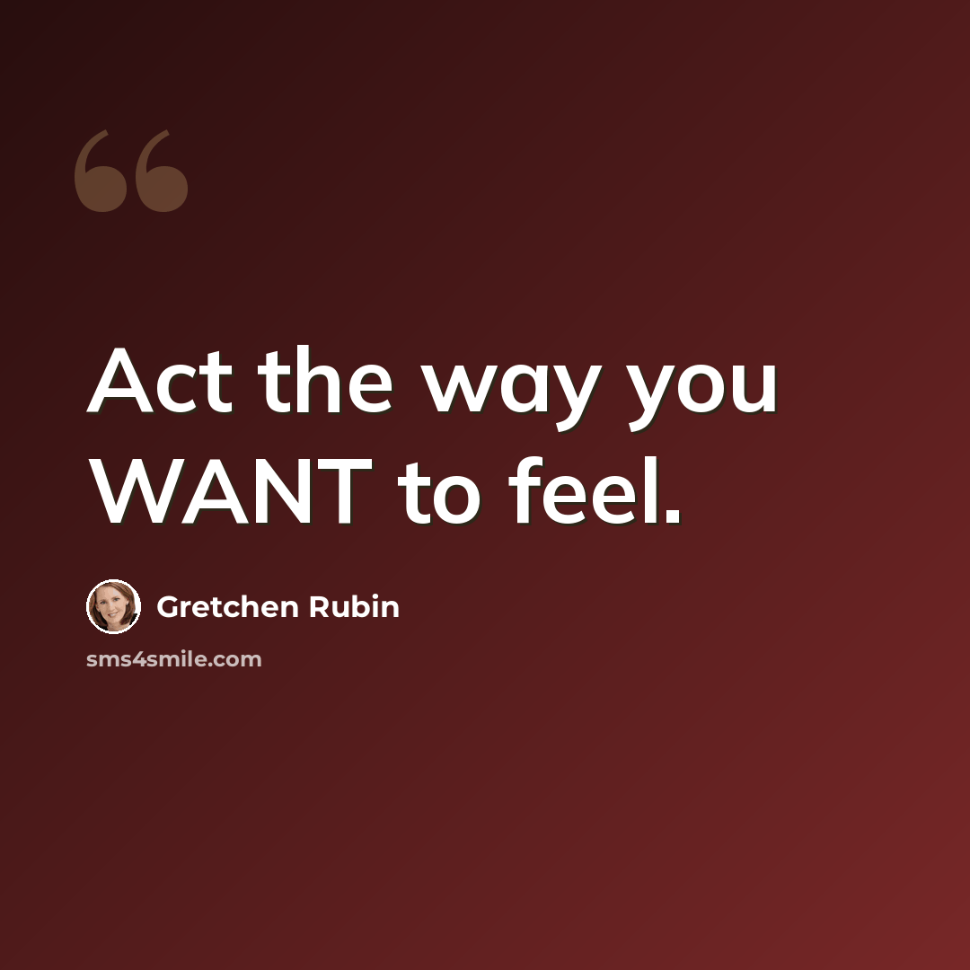 “Act the way you WANT to feel.” quote by Gretchen Rubin